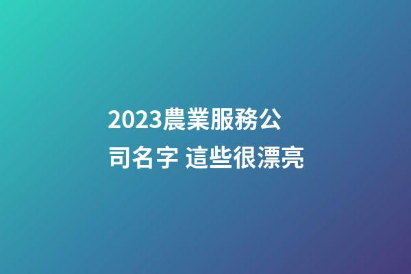 2023農業服務公司名字 這些很漂亮-第1張-公司起名-玄機派